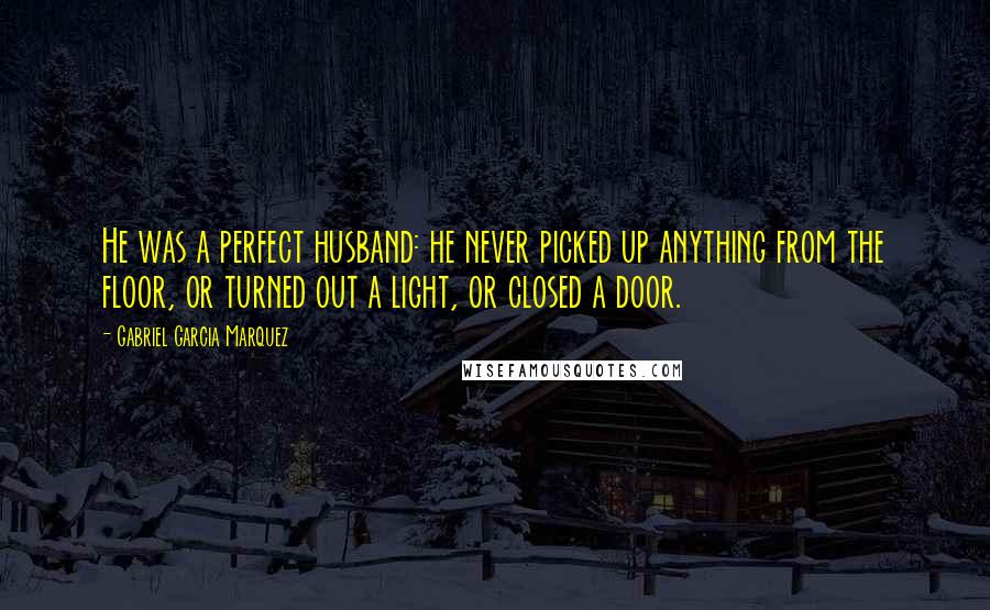 Gabriel Garcia Marquez Quotes: He was a perfect husband: he never picked up anything from the floor, or turned out a light, or closed a door.