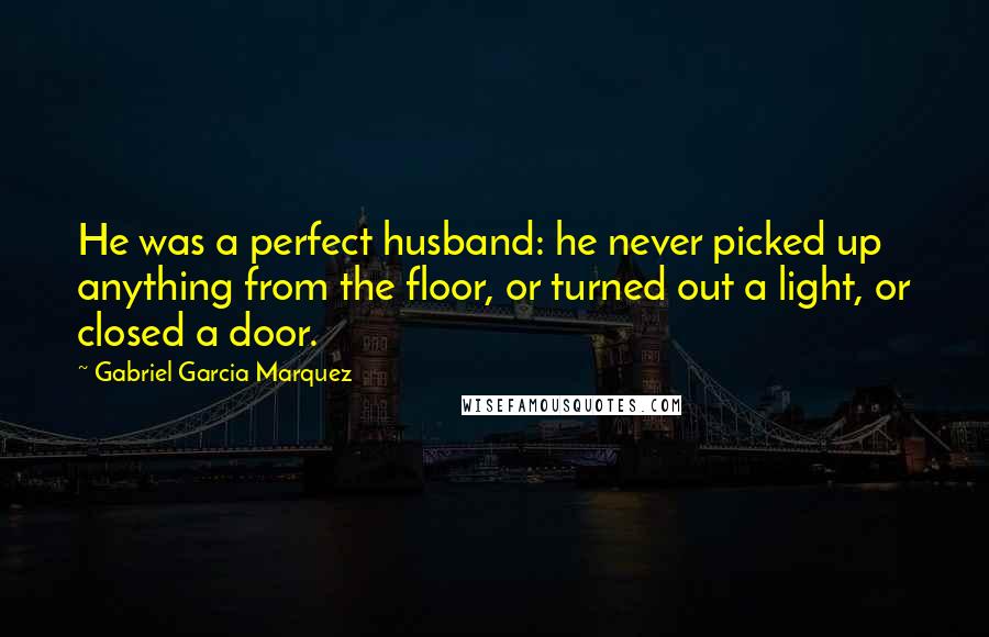 Gabriel Garcia Marquez Quotes: He was a perfect husband: he never picked up anything from the floor, or turned out a light, or closed a door.