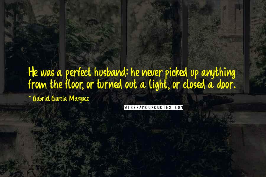 Gabriel Garcia Marquez Quotes: He was a perfect husband: he never picked up anything from the floor, or turned out a light, or closed a door.