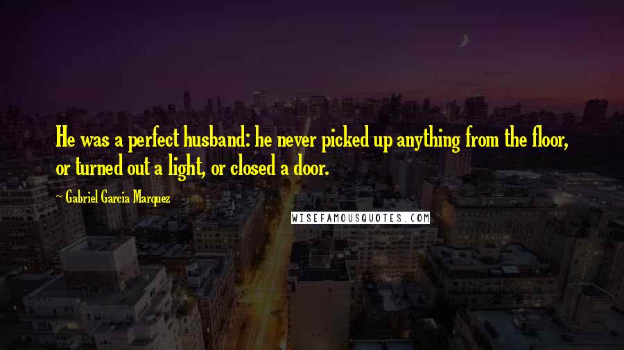 Gabriel Garcia Marquez Quotes: He was a perfect husband: he never picked up anything from the floor, or turned out a light, or closed a door.