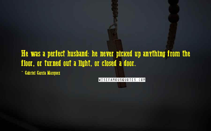 Gabriel Garcia Marquez Quotes: He was a perfect husband: he never picked up anything from the floor, or turned out a light, or closed a door.