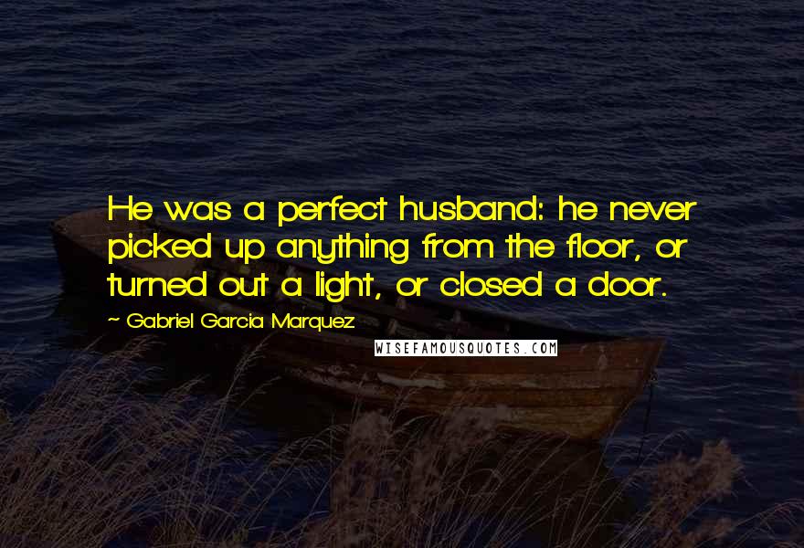 Gabriel Garcia Marquez Quotes: He was a perfect husband: he never picked up anything from the floor, or turned out a light, or closed a door.