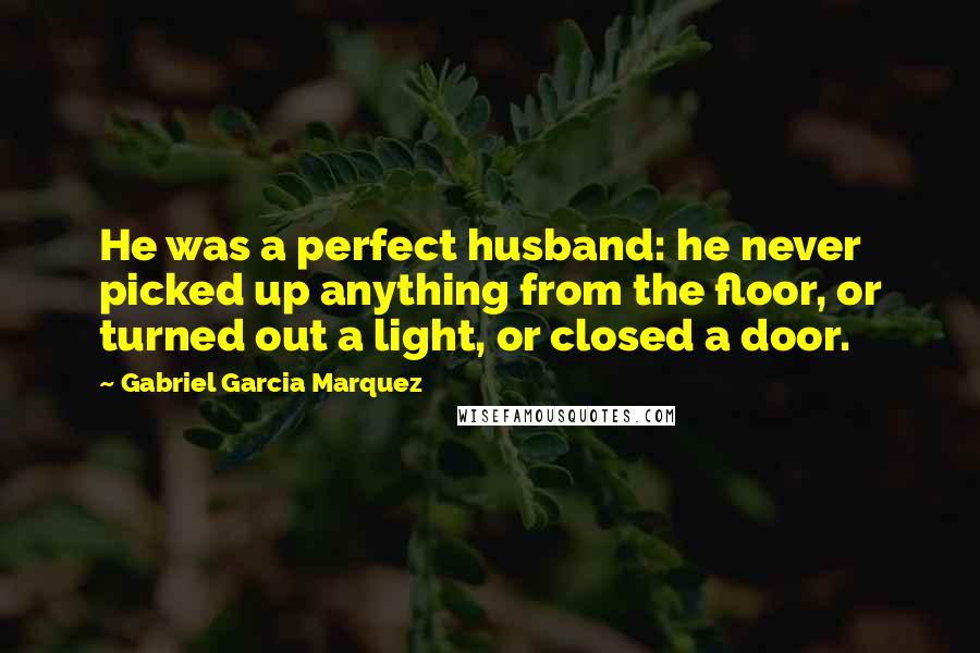 Gabriel Garcia Marquez Quotes: He was a perfect husband: he never picked up anything from the floor, or turned out a light, or closed a door.