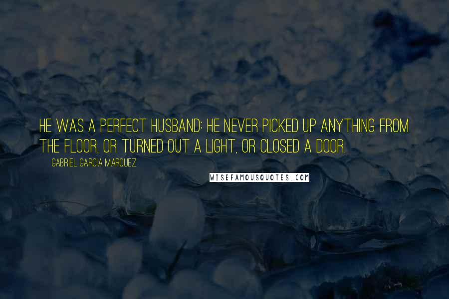 Gabriel Garcia Marquez Quotes: He was a perfect husband: he never picked up anything from the floor, or turned out a light, or closed a door.