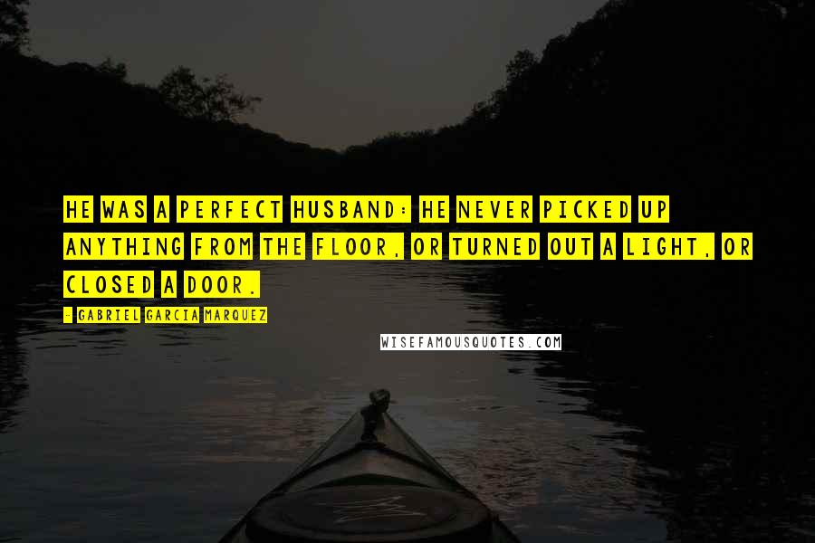 Gabriel Garcia Marquez Quotes: He was a perfect husband: he never picked up anything from the floor, or turned out a light, or closed a door.