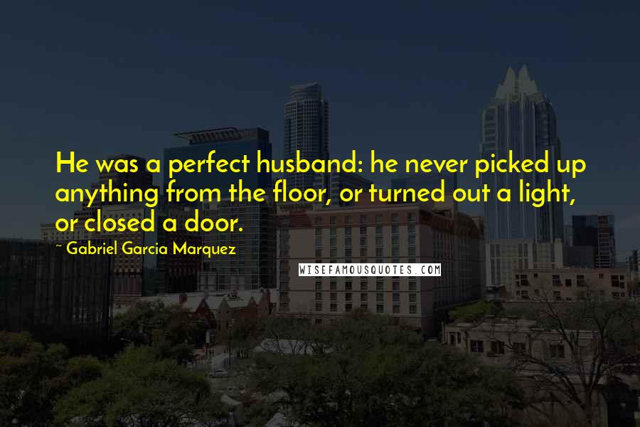 Gabriel Garcia Marquez Quotes: He was a perfect husband: he never picked up anything from the floor, or turned out a light, or closed a door.