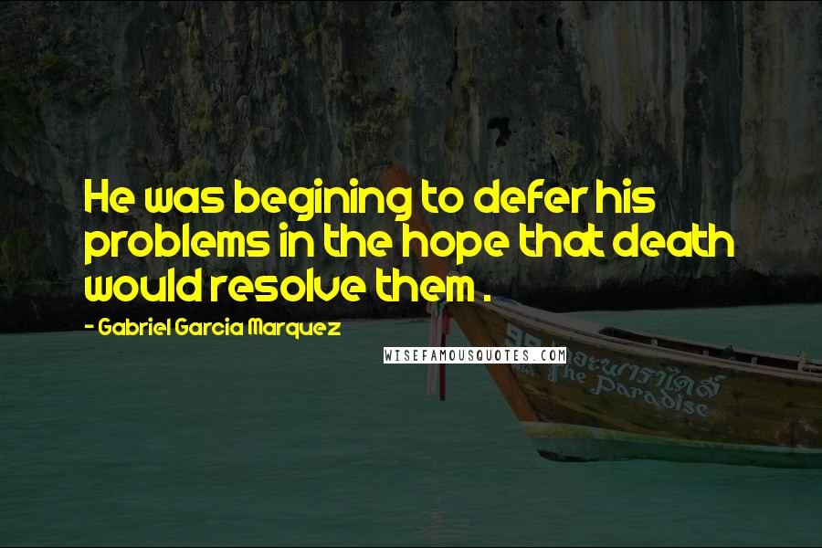 Gabriel Garcia Marquez Quotes: He was begining to defer his problems in the hope that death would resolve them .