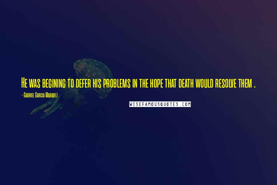 Gabriel Garcia Marquez Quotes: He was begining to defer his problems in the hope that death would resolve them .