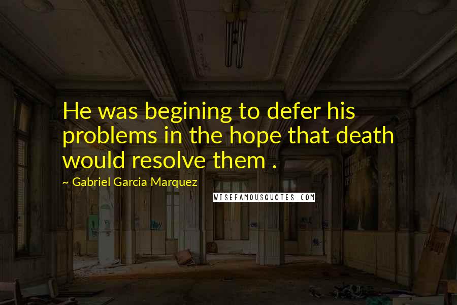 Gabriel Garcia Marquez Quotes: He was begining to defer his problems in the hope that death would resolve them .