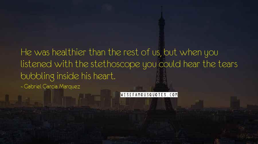 Gabriel Garcia Marquez Quotes: He was healthier than the rest of us, but when you listened with the stethoscope you could hear the tears bubbling inside his heart.