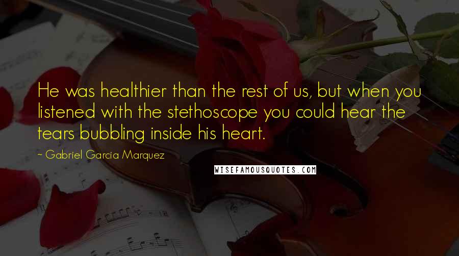 Gabriel Garcia Marquez Quotes: He was healthier than the rest of us, but when you listened with the stethoscope you could hear the tears bubbling inside his heart.