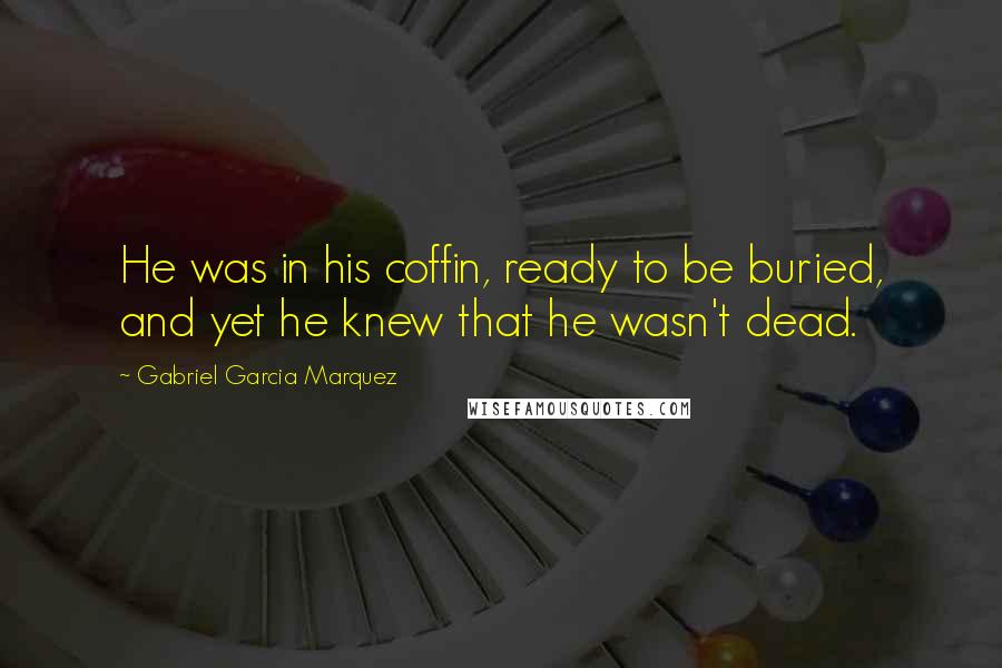 Gabriel Garcia Marquez Quotes: He was in his coffin, ready to be buried, and yet he knew that he wasn't dead.