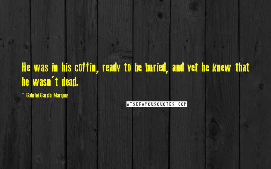 Gabriel Garcia Marquez Quotes: He was in his coffin, ready to be buried, and yet he knew that he wasn't dead.