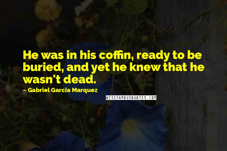 Gabriel Garcia Marquez Quotes: He was in his coffin, ready to be buried, and yet he knew that he wasn't dead.