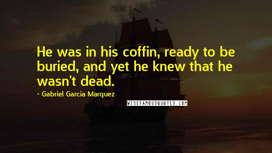 Gabriel Garcia Marquez Quotes: He was in his coffin, ready to be buried, and yet he knew that he wasn't dead.