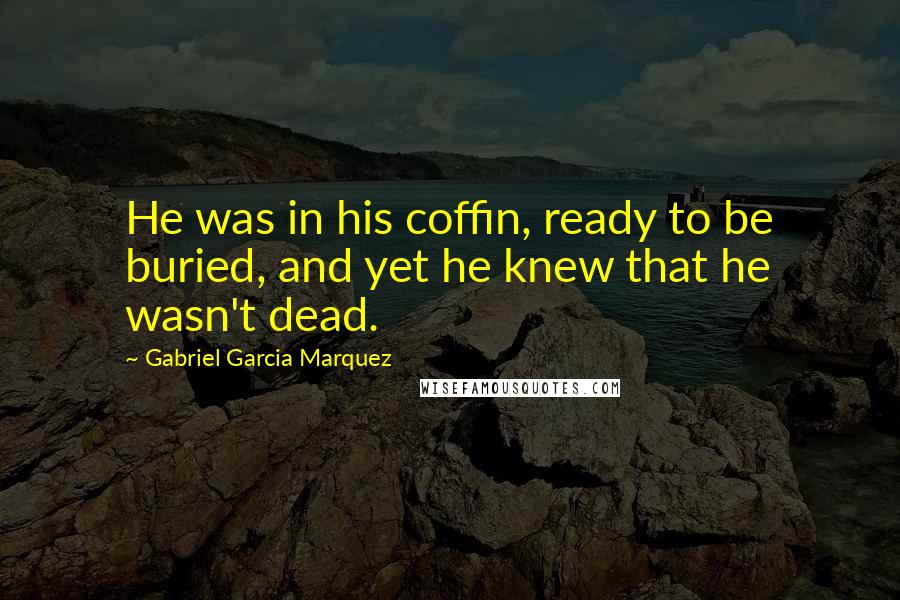 Gabriel Garcia Marquez Quotes: He was in his coffin, ready to be buried, and yet he knew that he wasn't dead.