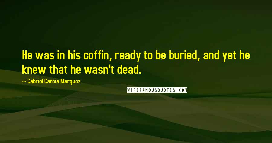 Gabriel Garcia Marquez Quotes: He was in his coffin, ready to be buried, and yet he knew that he wasn't dead.