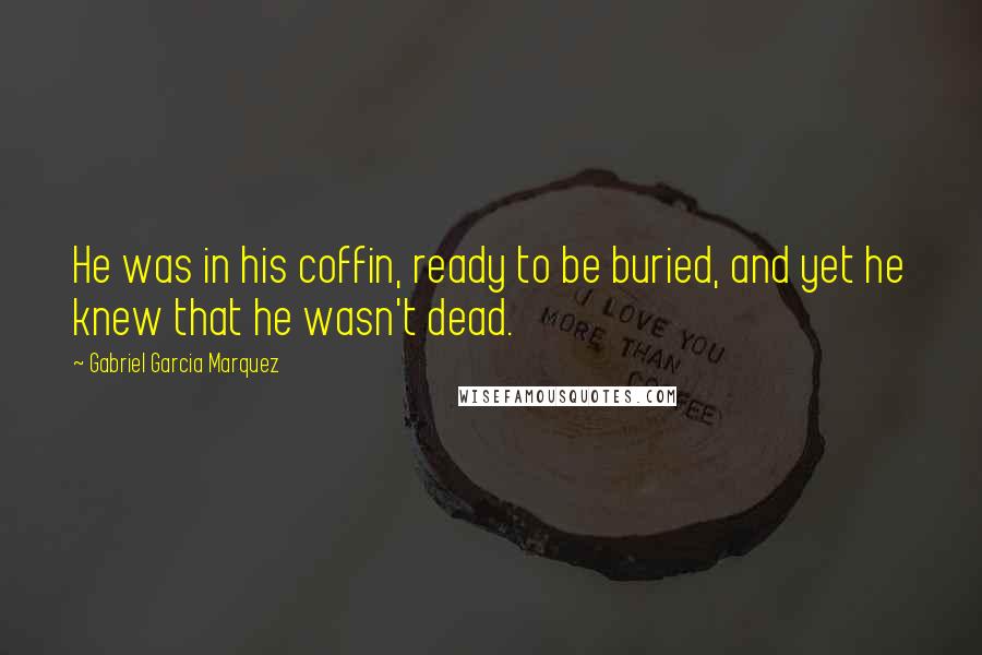 Gabriel Garcia Marquez Quotes: He was in his coffin, ready to be buried, and yet he knew that he wasn't dead.