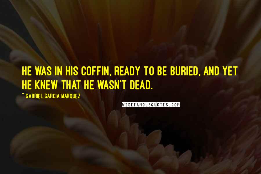Gabriel Garcia Marquez Quotes: He was in his coffin, ready to be buried, and yet he knew that he wasn't dead.
