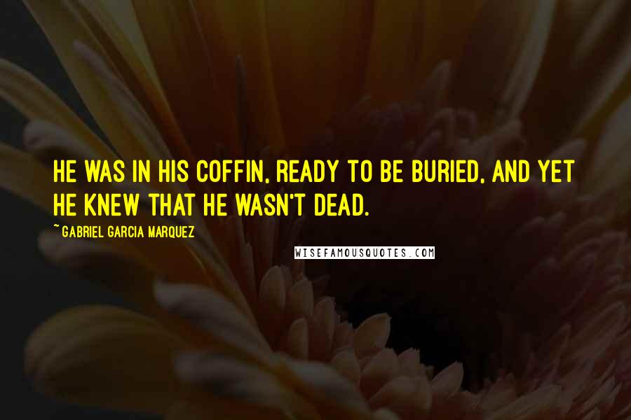 Gabriel Garcia Marquez Quotes: He was in his coffin, ready to be buried, and yet he knew that he wasn't dead.