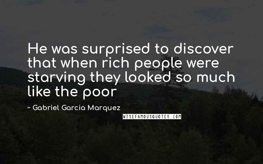 Gabriel Garcia Marquez Quotes: He was surprised to discover that when rich people were starving they looked so much like the poor