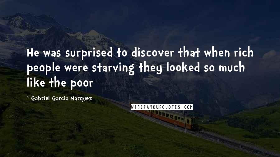 Gabriel Garcia Marquez Quotes: He was surprised to discover that when rich people were starving they looked so much like the poor