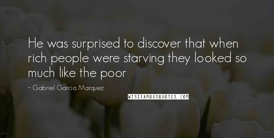Gabriel Garcia Marquez Quotes: He was surprised to discover that when rich people were starving they looked so much like the poor