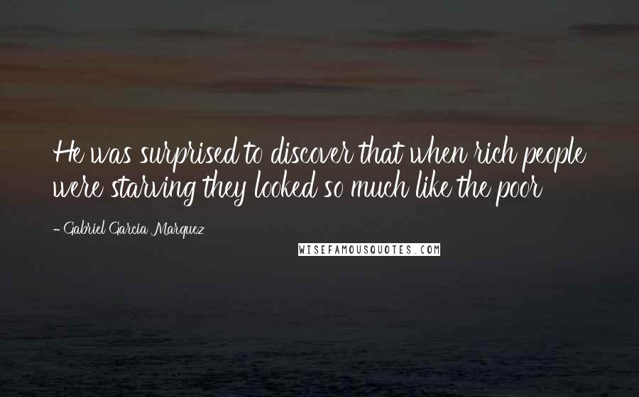 Gabriel Garcia Marquez Quotes: He was surprised to discover that when rich people were starving they looked so much like the poor