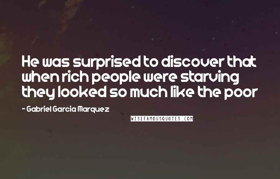 Gabriel Garcia Marquez Quotes: He was surprised to discover that when rich people were starving they looked so much like the poor