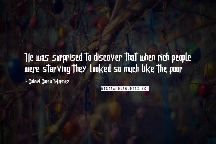 Gabriel Garcia Marquez Quotes: He was surprised to discover that when rich people were starving they looked so much like the poor