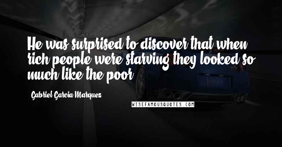 Gabriel Garcia Marquez Quotes: He was surprised to discover that when rich people were starving they looked so much like the poor