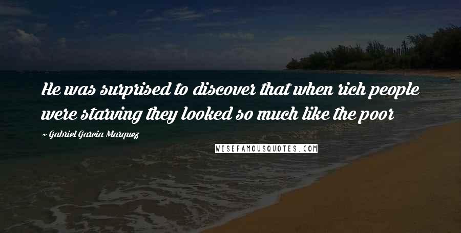 Gabriel Garcia Marquez Quotes: He was surprised to discover that when rich people were starving they looked so much like the poor