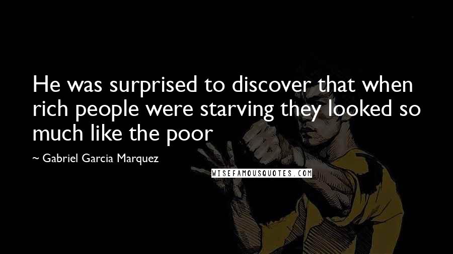 Gabriel Garcia Marquez Quotes: He was surprised to discover that when rich people were starving they looked so much like the poor