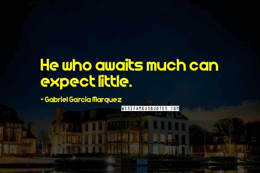 Gabriel Garcia Marquez Quotes: He who awaits much can expect little.
