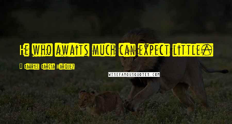 Gabriel Garcia Marquez Quotes: He who awaits much can expect little.