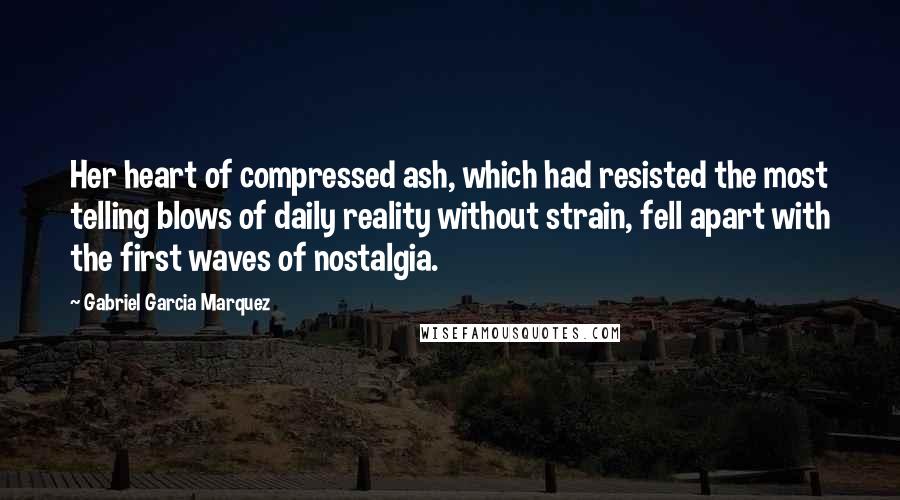 Gabriel Garcia Marquez Quotes: Her heart of compressed ash, which had resisted the most telling blows of daily reality without strain, fell apart with the first waves of nostalgia.