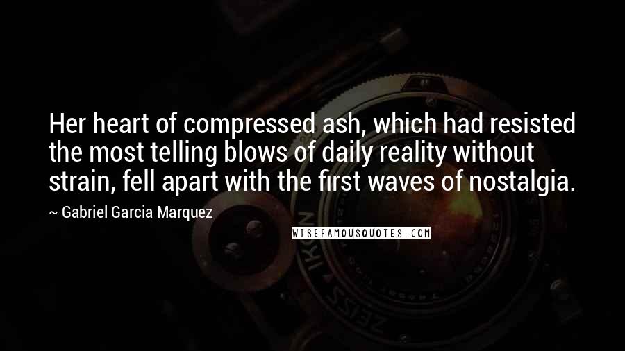 Gabriel Garcia Marquez Quotes: Her heart of compressed ash, which had resisted the most telling blows of daily reality without strain, fell apart with the first waves of nostalgia.