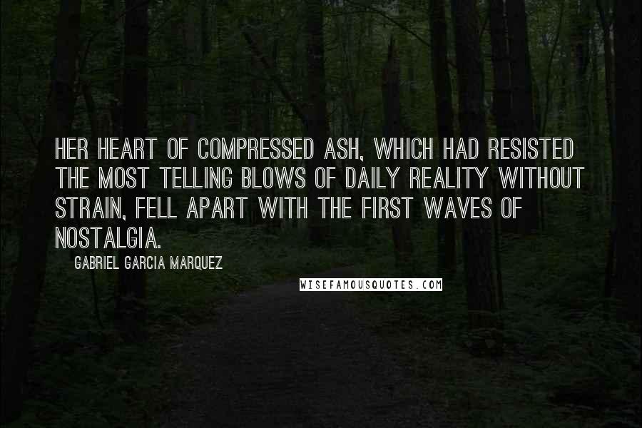 Gabriel Garcia Marquez Quotes: Her heart of compressed ash, which had resisted the most telling blows of daily reality without strain, fell apart with the first waves of nostalgia.