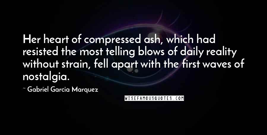 Gabriel Garcia Marquez Quotes: Her heart of compressed ash, which had resisted the most telling blows of daily reality without strain, fell apart with the first waves of nostalgia.