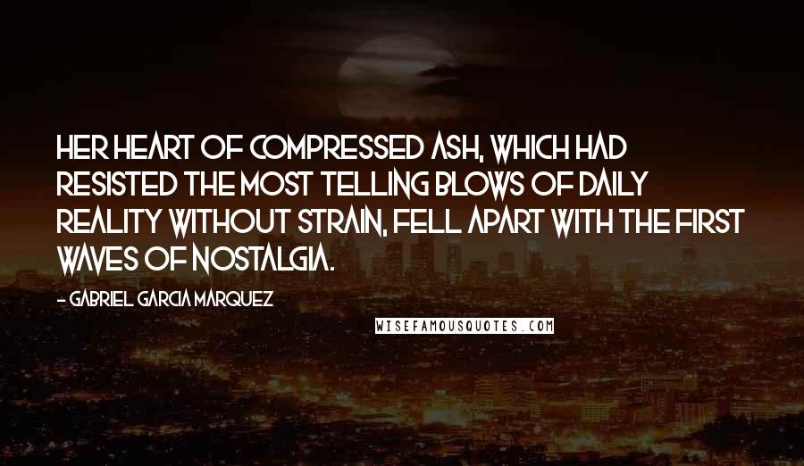 Gabriel Garcia Marquez Quotes: Her heart of compressed ash, which had resisted the most telling blows of daily reality without strain, fell apart with the first waves of nostalgia.