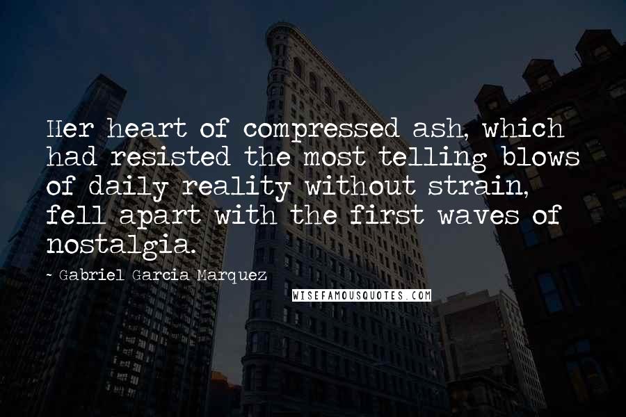 Gabriel Garcia Marquez Quotes: Her heart of compressed ash, which had resisted the most telling blows of daily reality without strain, fell apart with the first waves of nostalgia.