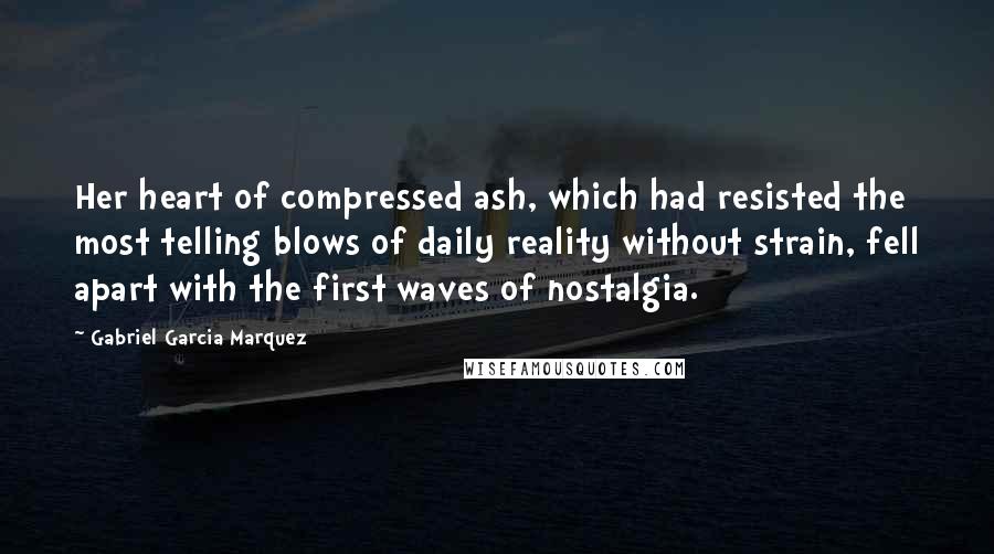 Gabriel Garcia Marquez Quotes: Her heart of compressed ash, which had resisted the most telling blows of daily reality without strain, fell apart with the first waves of nostalgia.