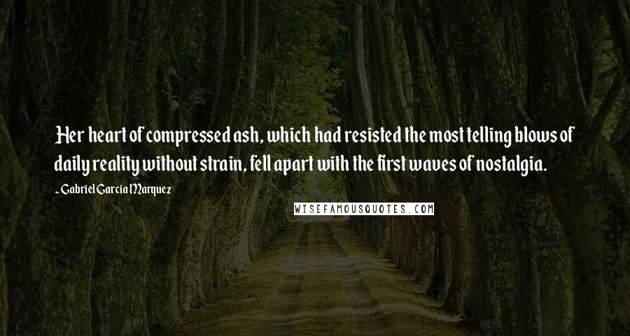 Gabriel Garcia Marquez Quotes: Her heart of compressed ash, which had resisted the most telling blows of daily reality without strain, fell apart with the first waves of nostalgia.