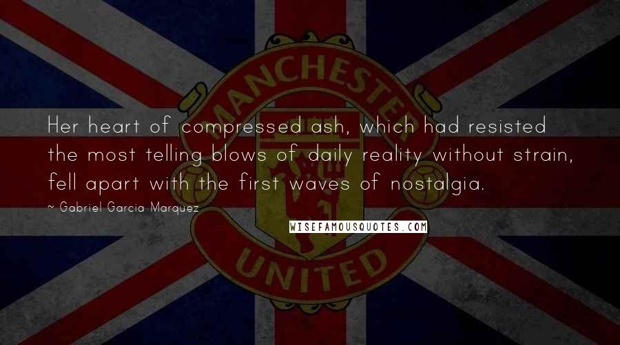 Gabriel Garcia Marquez Quotes: Her heart of compressed ash, which had resisted the most telling blows of daily reality without strain, fell apart with the first waves of nostalgia.