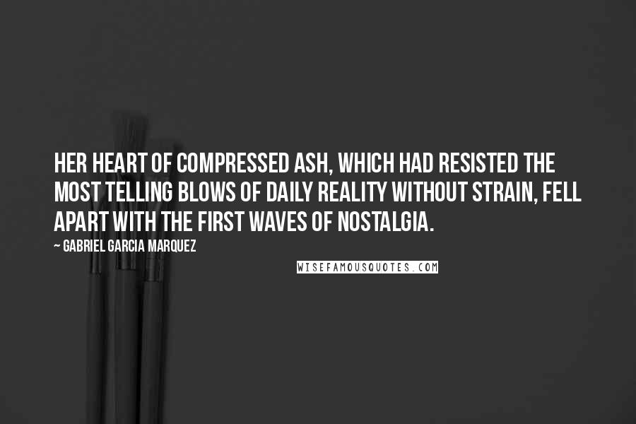 Gabriel Garcia Marquez Quotes: Her heart of compressed ash, which had resisted the most telling blows of daily reality without strain, fell apart with the first waves of nostalgia.