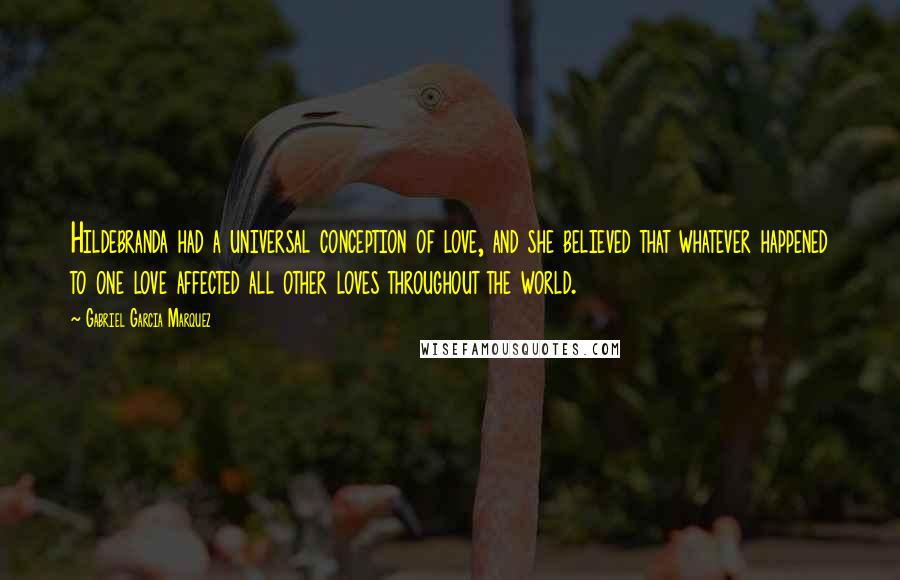 Gabriel Garcia Marquez Quotes: Hildebranda had a universal conception of love, and she believed that whatever happened to one love affected all other loves throughout the world.