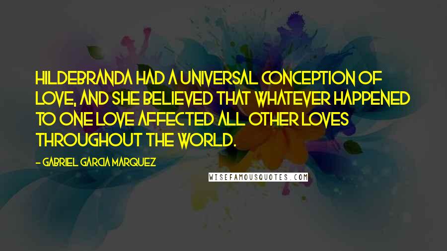 Gabriel Garcia Marquez Quotes: Hildebranda had a universal conception of love, and she believed that whatever happened to one love affected all other loves throughout the world.