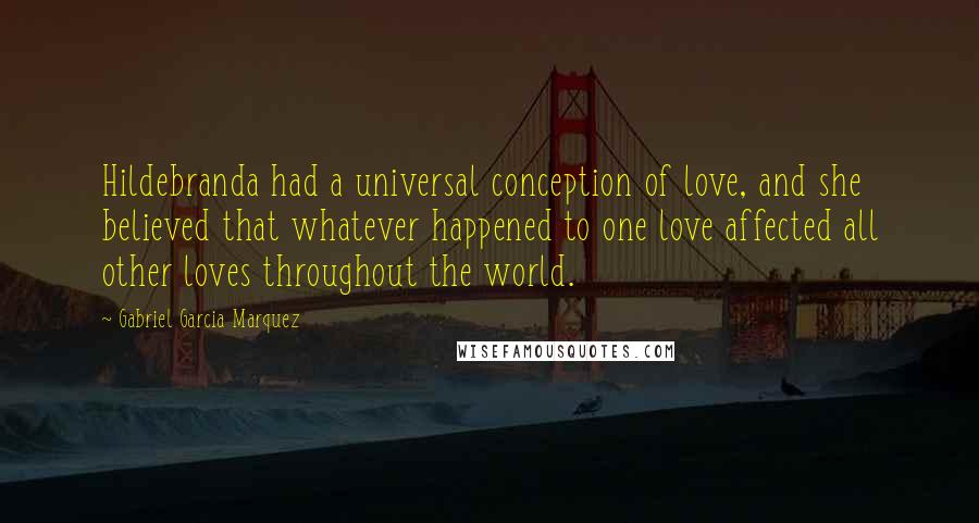 Gabriel Garcia Marquez Quotes: Hildebranda had a universal conception of love, and she believed that whatever happened to one love affected all other loves throughout the world.