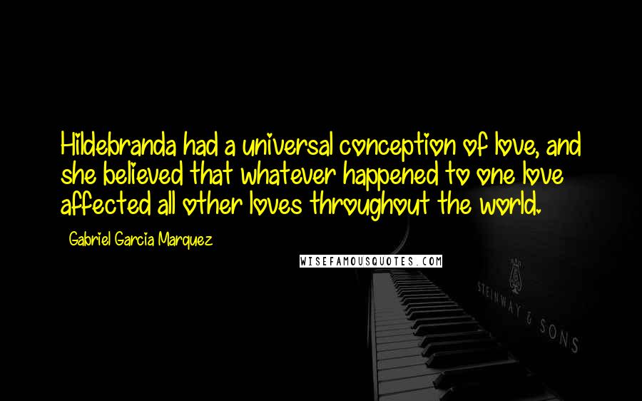 Gabriel Garcia Marquez Quotes: Hildebranda had a universal conception of love, and she believed that whatever happened to one love affected all other loves throughout the world.