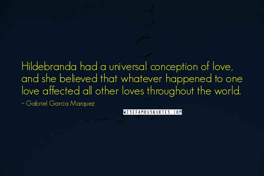 Gabriel Garcia Marquez Quotes: Hildebranda had a universal conception of love, and she believed that whatever happened to one love affected all other loves throughout the world.